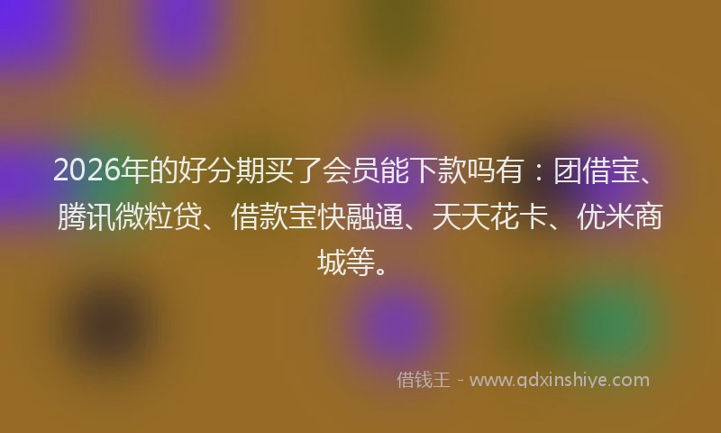 2026年的好分期买了会员能下款吗有：团借宝、腾讯微粒贷、借款宝快融通、天天花卡、优米商城等。