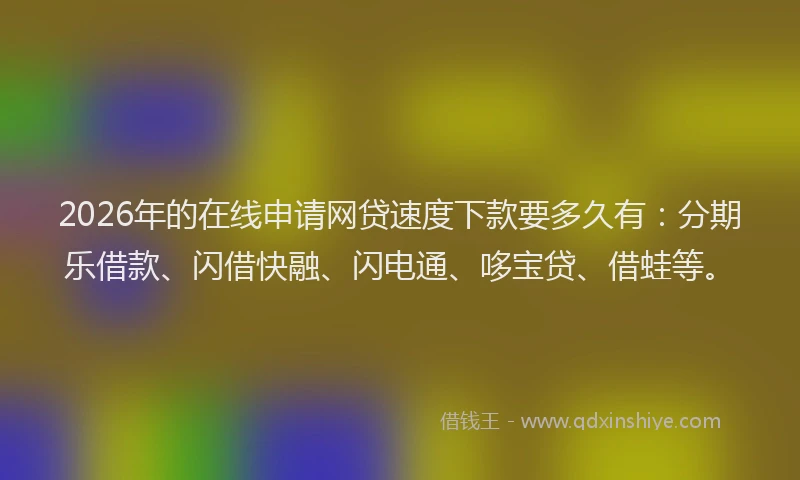 2026年的在线申请网贷速度下款要多久有：分期乐借款、闪借快融、闪电通、哆宝贷、借蛙等。