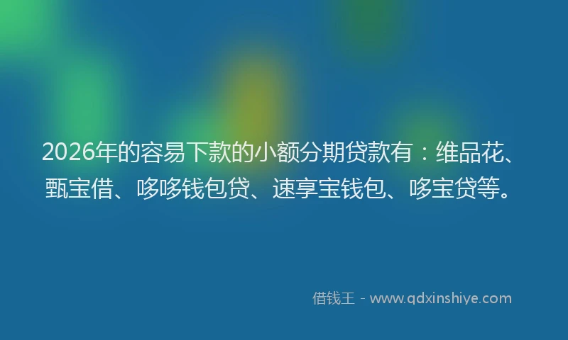2026年的容易下款的小额分期贷款有：维品花、甄宝借、哆哆钱包贷、速享宝钱包、哆宝贷等。