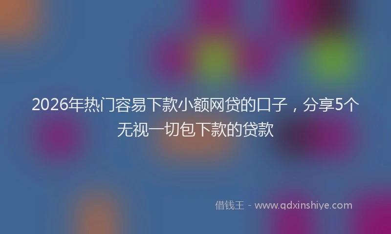 2026年热门容易下款小额网贷的口子，分享5个无视一切包下款的贷款