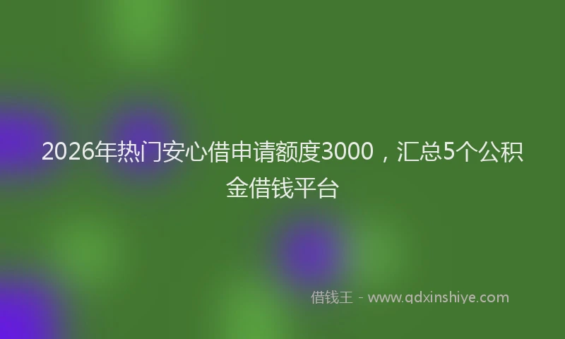 2026年热门安心借申请额度3000，汇总5个公积金借钱平台