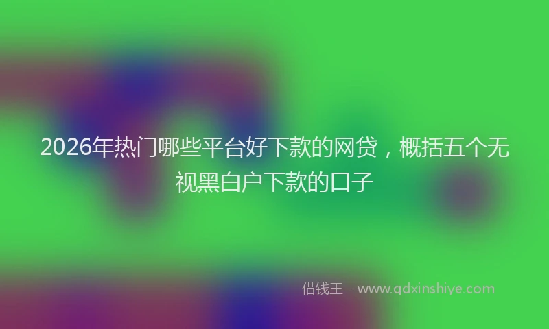 2026年热门哪些平台好下款的网贷，概括五个无视黑白户下款的口子