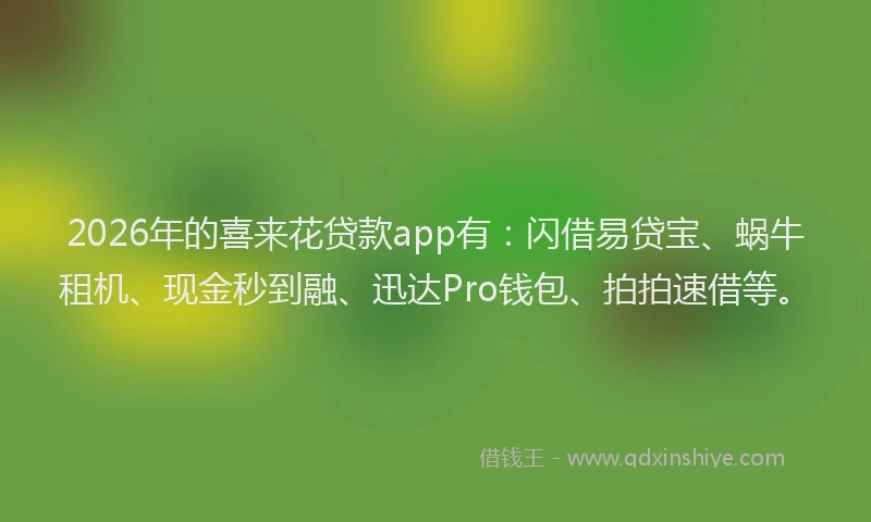 2026年的喜来花贷款app有：闪借易贷宝、蜗牛租机、现金秒到融、迅达Pro钱包、拍拍速借等。