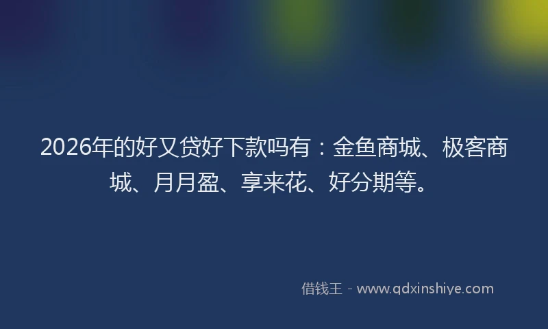 2026年的好又贷好下款吗有：金鱼商城、极客商城、月月盈、享来花、好分期等。