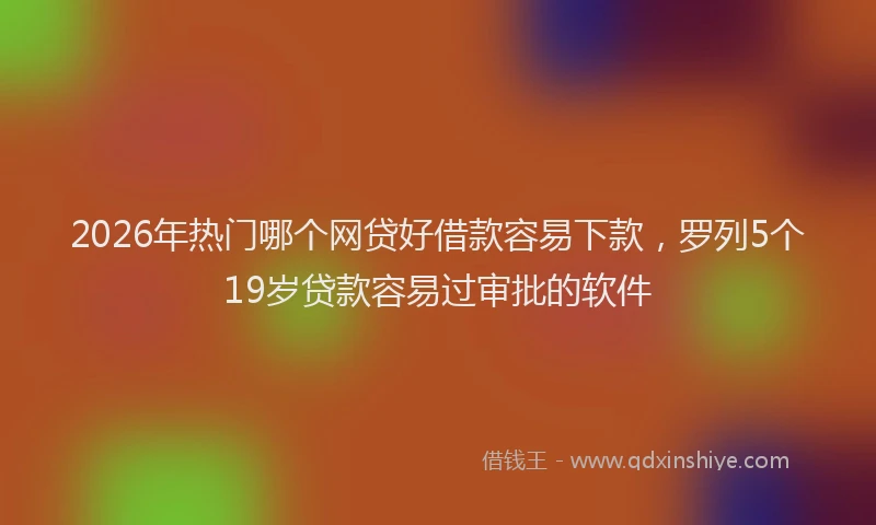2026年热门哪个网贷好借款容易下款，罗列5个19岁贷款容易过审批的软件