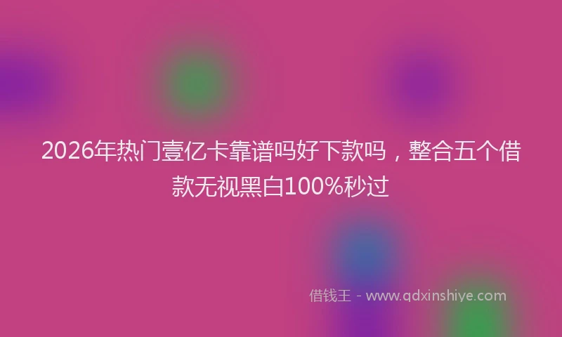2026年热门壹亿卡靠谱吗好下款吗，整合五个借款无视黑白100%秒过