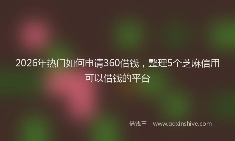 2026年热门如何申请360借钱,整理5个芝麻信用可以借钱的平台