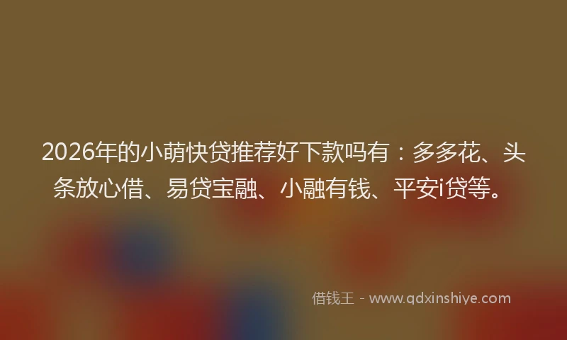 2026年的小萌快贷推荐好下款吗有：多多花、头条放心借、易贷宝融、小融有钱、平安i贷等。