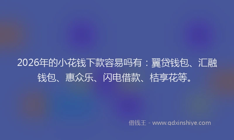 2026年的小花钱下款容易吗有：翼贷钱包、汇融钱包、惠众乐、闪电借款、桔享花等。