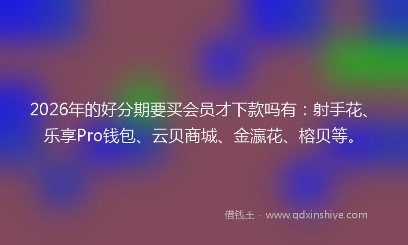 2026年的好分期要买会员才下款吗有：射手花、乐享Pro钱包、云贝商城、金瀛花、榕贝等。