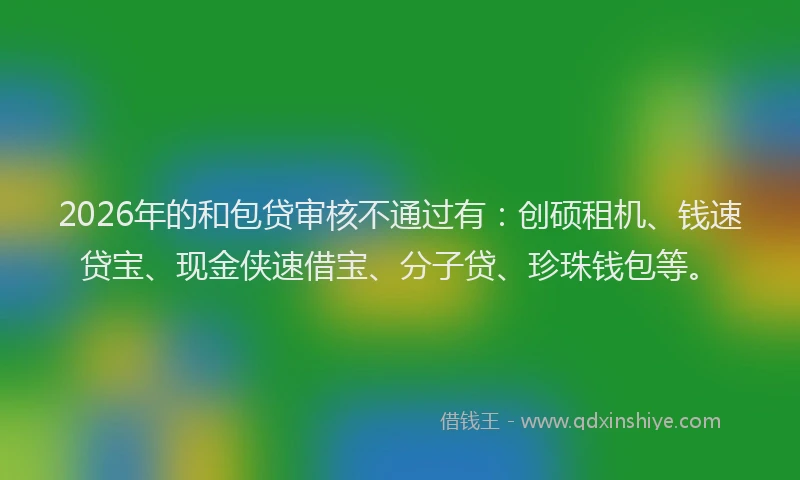 2026年的和包贷审核不通过有：创硕租机、钱速贷宝、现金侠速借宝、分子贷、珍珠钱包等。