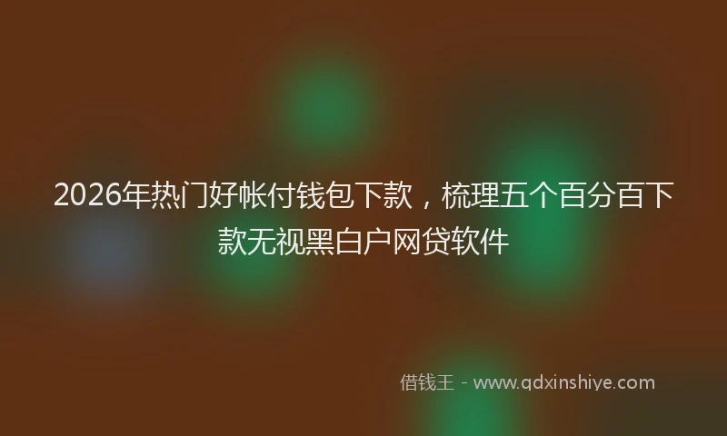 2026年热门好帐付钱包下款，梳理五个百分百下款无视黑白户网贷软件
