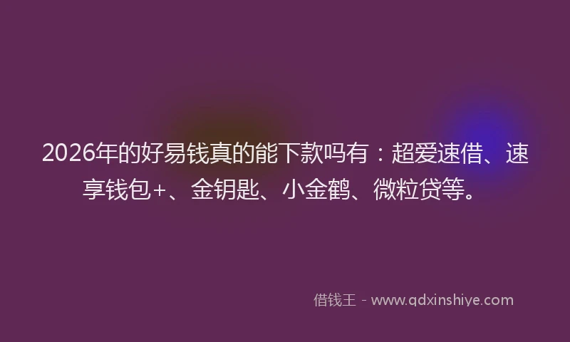 2026年的好易钱真的能下款吗有：超爱速借、速享钱包+、金钥匙、小金鹤、微粒贷等。