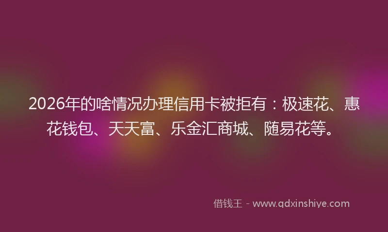 2026年的啥情况办理信用卡被拒有：极速花、惠花钱包、天天富、乐金汇商城、随易花等。