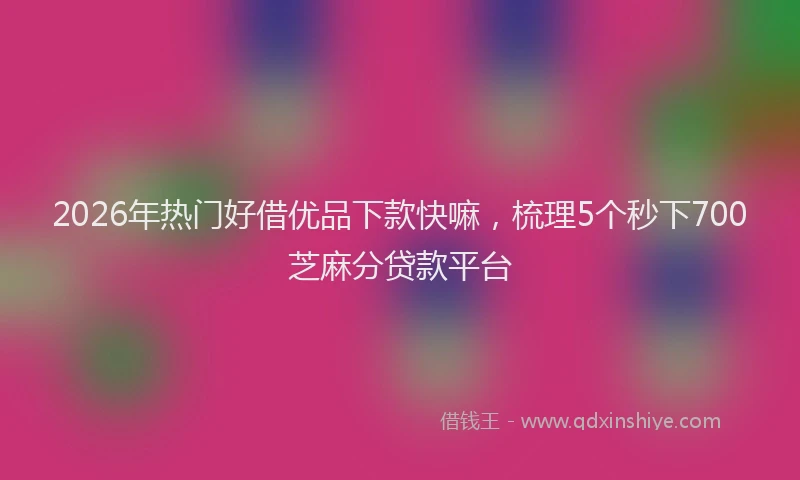 2026年热门好借优品下款快嘛，梳理5个秒下700芝麻分贷款平台