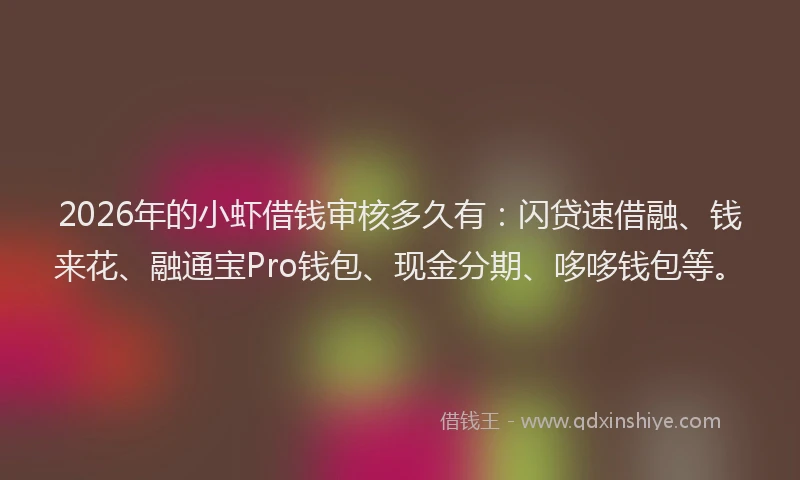 2026年的小虾借钱审核多久有:闪贷速借融、钱来花、融通宝Pro钱包、现金分期、哆哆钱包等。