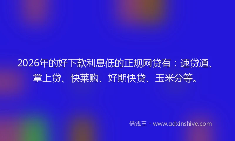 2026年的好下款利息低的正规网贷有：速贷通、掌上贷、快莱购、好期快贷、玉米分等。