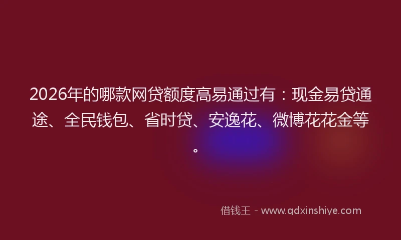 2026年的哪款网贷额度高易通过有：现金易贷通途、全民钱包、省时贷、安逸花、微博花花金等。