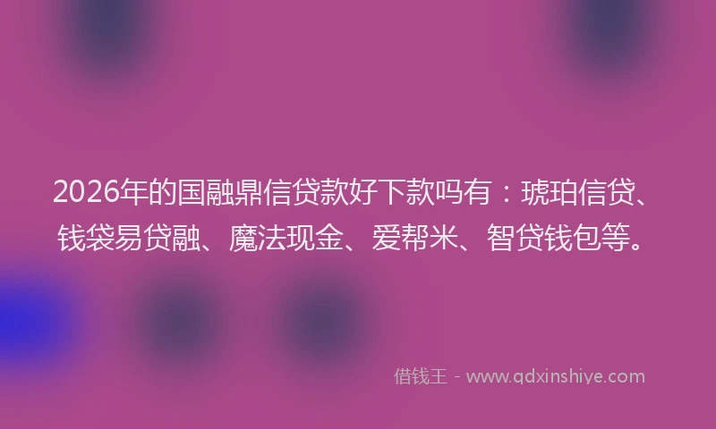 2026年的国融鼎信贷款好下款吗有：琥珀信贷、钱袋易贷融、魔法现金、爱帮米、智贷钱包等。