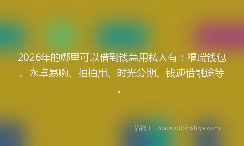 2026年的哪里可以借到钱急用私人有：福瑞钱包、永卓易购、拍拍用、时光分期、钱速借融途等。