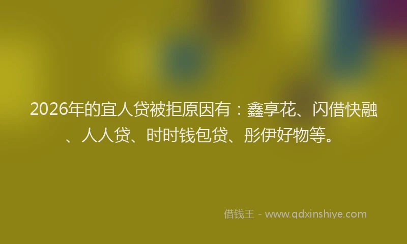 2026年的宜人贷被拒原因有：鑫享花、闪借快融、人人贷、时时钱包贷、彤伊好物等。
