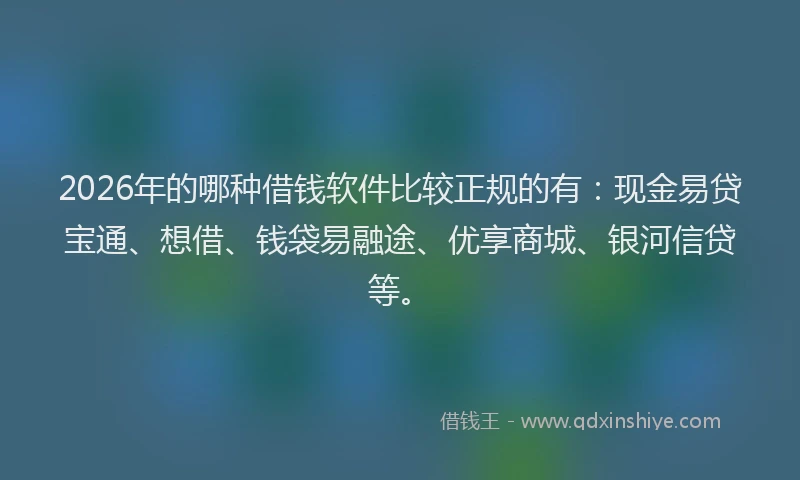 2026年的哪种借钱软件比较正规的有：现金易贷宝通、想借、钱袋易融途、优享商城、银河信贷等。