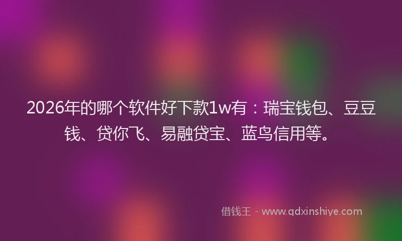2026年的哪个软件好下款1w有：瑞宝钱包、豆豆钱、贷你飞、易融贷宝、蓝鸟信用等。
