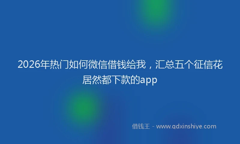 2026年热门如何微信借钱给我，汇总五个征信花居然都下款的app