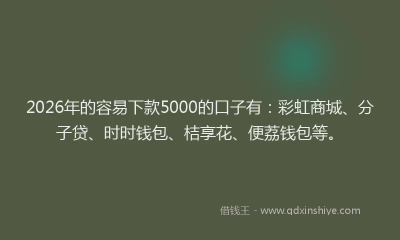2026年的容易下款5000的口子有：彩虹商城、分子贷、时时钱包、桔享花、便荔钱包等。
