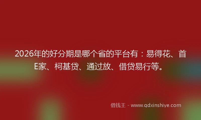 2026年的好分期是哪个省的平台有:易得花、首E家、柯基贷、通过放、借贷易行等。