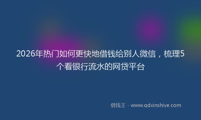 2026年热门如何更快地借钱给别人微信，梳理5个看银行流水的网贷平台