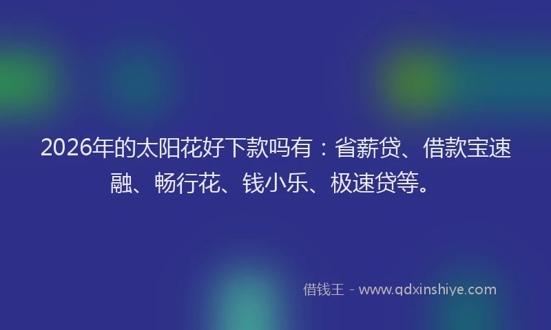 2026年的太阳花好下款吗有：省薪贷、借款宝速融、畅行花、钱小乐、极速贷等。