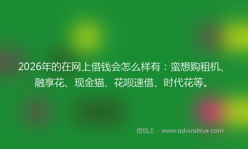 2026年的在网上借钱会怎么样有：蛮想购租机、融享花、现金猫、花呗速借、时代花等。