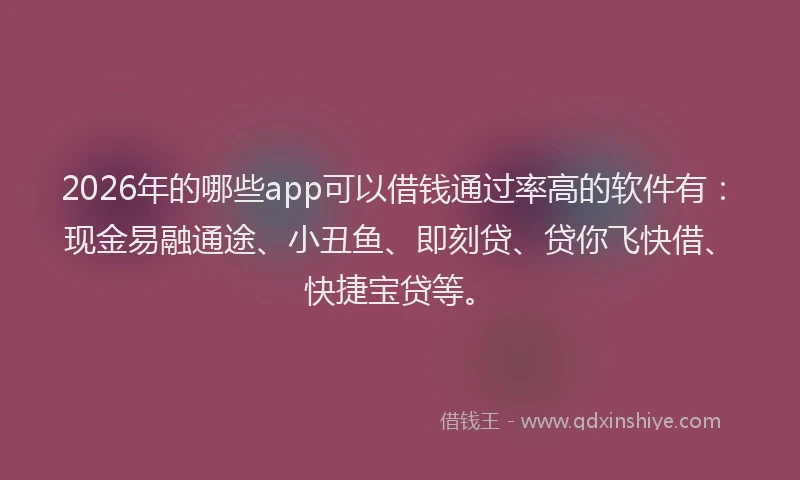 2026年的哪些app可以借钱通过率高的软件有：现金易融通途、小丑鱼、即刻贷、贷你飞快借、快捷宝贷等。