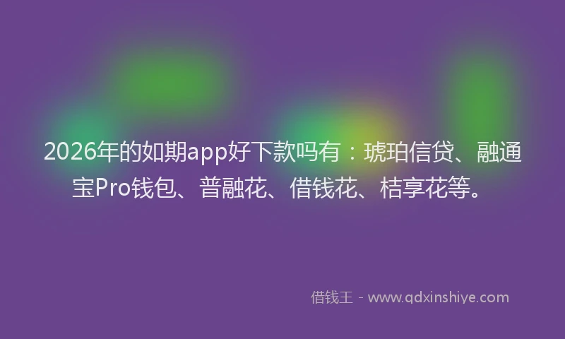 2026年的如期app好下款吗有：琥珀信贷、融通宝Pro钱包、普融花、借钱花、桔享花等。