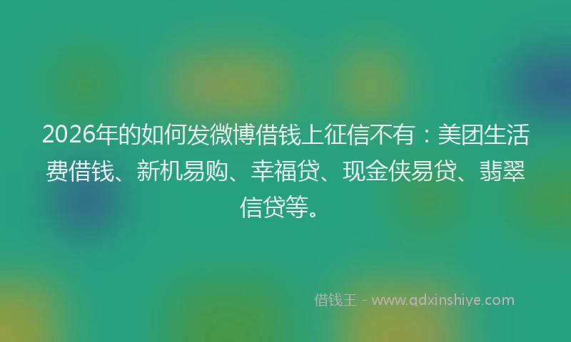 2026年的如何发微博借钱上征信不有：美团生活费借钱、新机易购、幸福贷、现金侠易贷、翡翠信贷等。