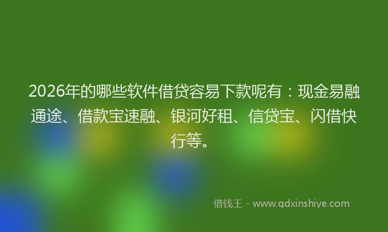 2026年的哪些软件借贷容易下款呢有：现金易融通途、借款宝速融、银河好租、信贷宝、闪借快行等。