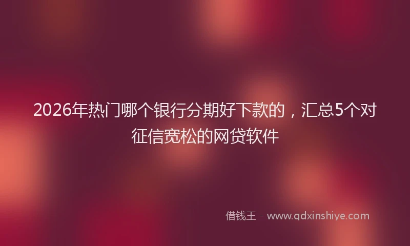 2026年热门哪个银行分期好下款的，汇总5个对征信宽松的网贷软件