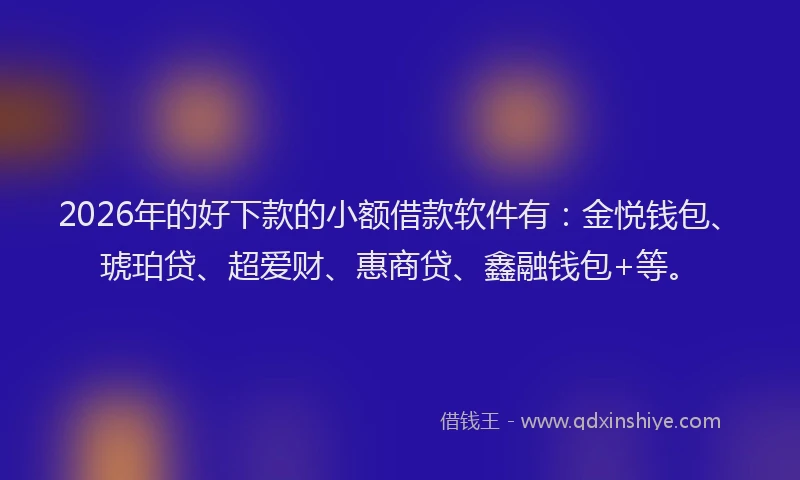 2026年的好下款的小额借款软件有：金悦钱包、琥珀贷、超爱财、惠商贷、鑫融钱包+等。