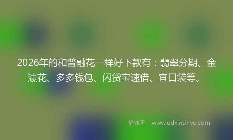 2026年的和普融花一样好下款有：翡翠分期、金瀛花、多多钱包、闪贷宝速借、宜口袋等。