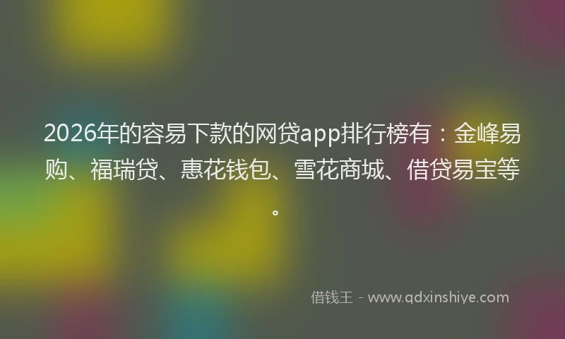 2026年的容易下款的网贷app排行榜有：金峰易购、福瑞贷、惠花钱包、雪花商城、借贷易宝等。