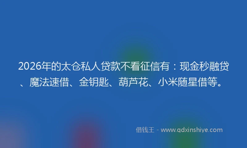 2026年的太仓私人贷款不看征信有：现金秒融贷、魔法速借、金钥匙、葫芦花、小米随星借等。
