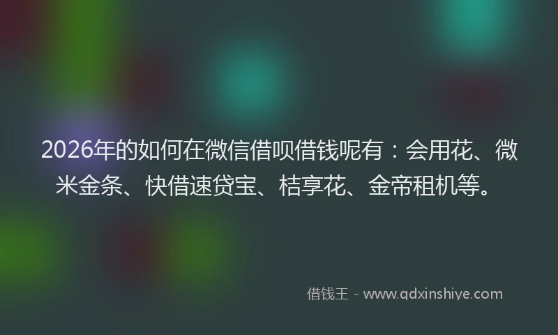 2026年的如何在微信借呗借钱呢有：会用花、微米金条、快借速贷宝、桔享花、金帝租机等。