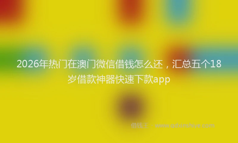 2026年热门在澳门微信借钱怎么还，汇总五个18岁借款神器快速下款app