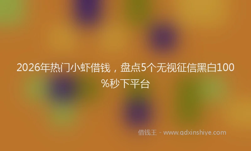 2026年热门小虾借钱，盘点5个无视征信黑白100%秒下平台
