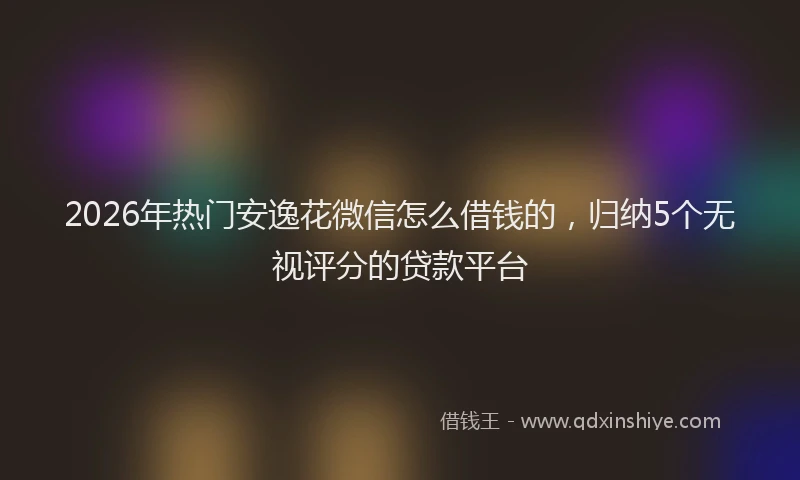 2026年热门安逸花微信怎么借钱的，归纳5个无视评分的贷款平台