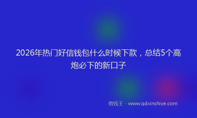 2026年热门好信钱包什么时候下款，总结5个高炮必下的新口子