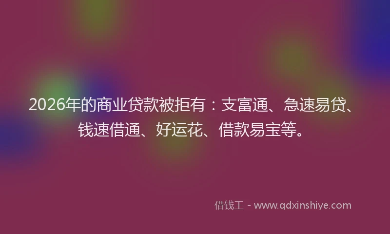 2026年的商业贷款被拒有：支富通、急速易贷、钱速借通、好运花、借款易宝等。