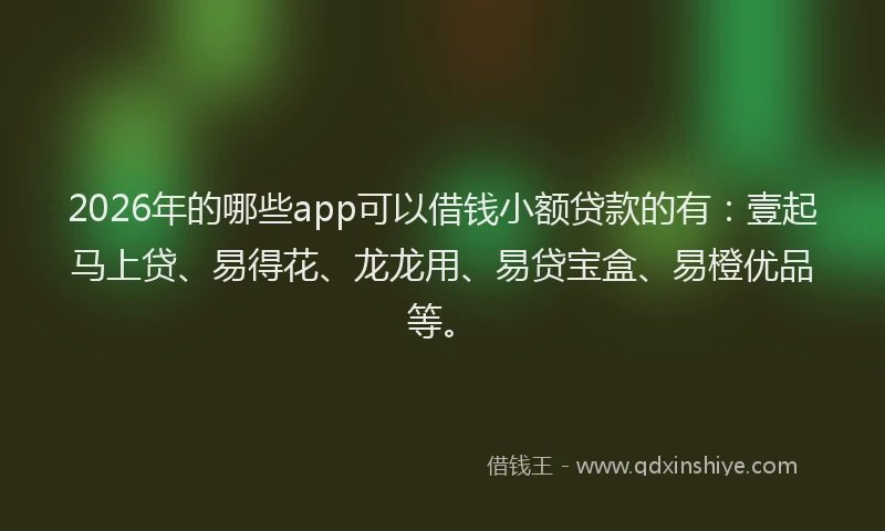 2026年的哪些app可以借钱小额贷款的有：壹起马上贷、易得花、龙龙用、易贷宝盒、易橙优品等。