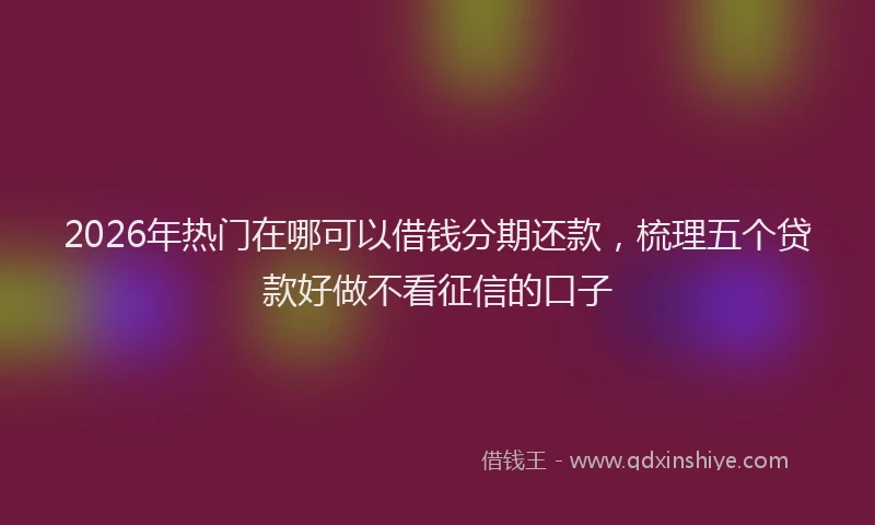 2026年热门在哪可以借钱分期还款，梳理五个贷款好做不看征信的口子